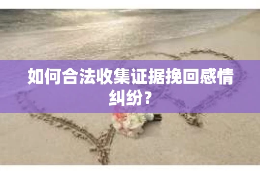 如何合法收集证据挽回感情纠纷？