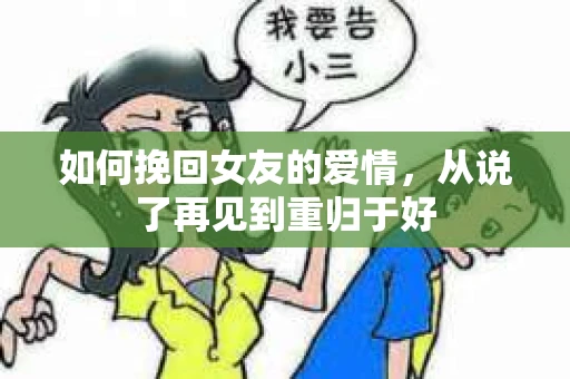 如何挽回女友的爱情,从说了再见到重归于好 如何挽回女友的爱情,从说了再见到重归于好