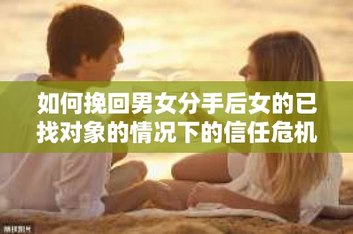 如何挽回男女分手后女的已找对象的情况下的信任危机？