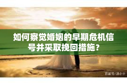 如何察觉婚姻的早期危机信号并采取挽回措施? 如何察觉婚姻的早期危机信号并采取挽回措施?