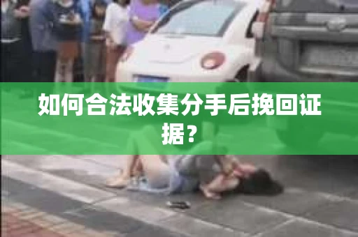 如何合法收集分手后挽回证据? 如何合法收集分手后挽回证据?