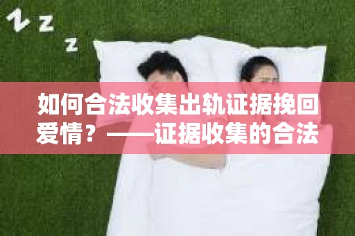 如何合法收集出轨证据挽回爱情？——证据收集的合法性与有效性解析