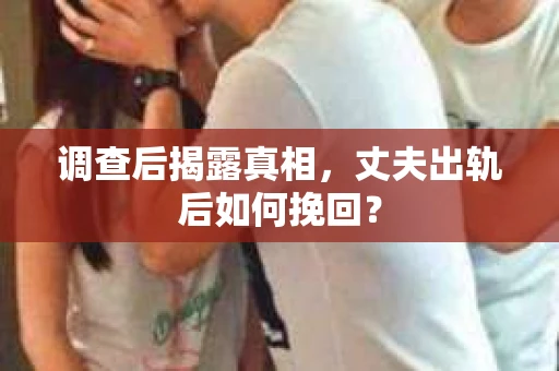 调查后揭露真相，丈夫出轨后如何挽回？
