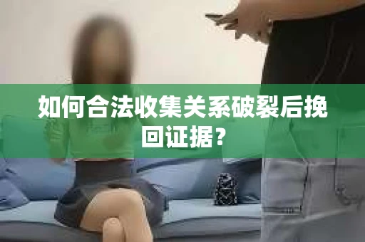 如何合法收集关系破裂后挽回证据？
