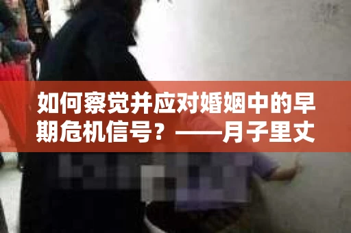 如何察觉并应对婚姻中的早期危机信号？——月子里丈夫出轨后的挽回策略