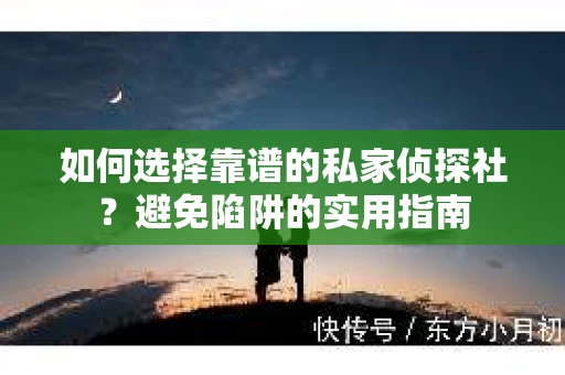 如何选择靠谱的私家侦探社？避免陷阱的实用指南