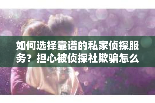 如何选择靠谱的私家侦探服务？担心被侦探社欺骗怎么办？