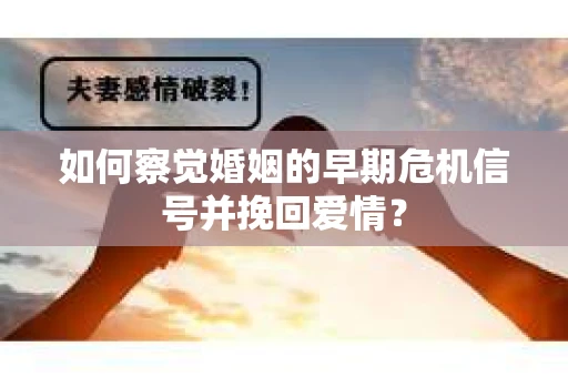 如何察觉婚姻的早期危机信号并挽回爱情? 如何察觉婚姻的早期危机信号并挽回爱情?