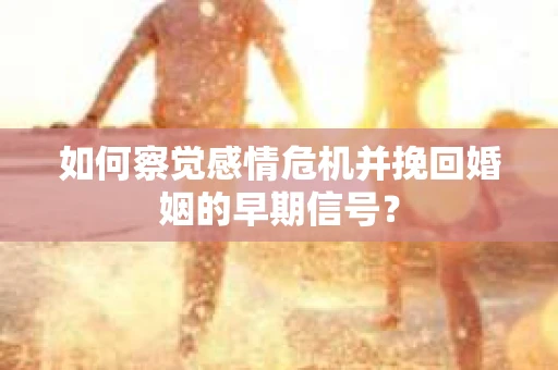 如何察觉感情危机并挽回婚姻的早期信号？
