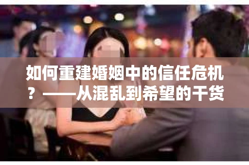 如何重建婚姻中的信任危机？——从混乱到希望的干货指南