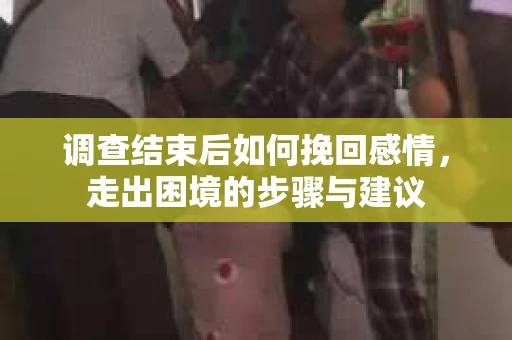 调查结束后如何挽回感情,走出困境的步骤与建议 调查结束后如何挽回感情,走出困境的步骤与建议