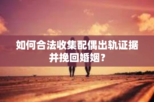 如何合法收集配偶出轨证据并挽回婚姻？