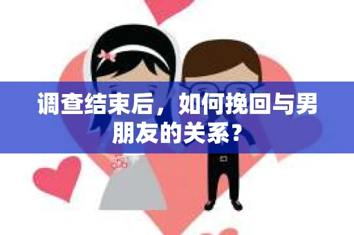 调查结束后，如何挽回与男朋友的关系？