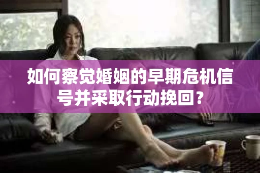 如何察觉婚姻的早期危机信号并采取行动挽回？