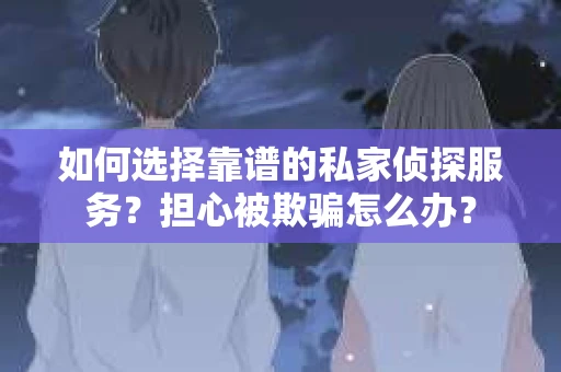 如何选择靠谱的私家侦探服务？担心被欺骗怎么办？