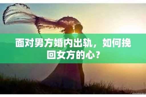 面对男方婚内出轨,如何挽回女方的心? 面对男方婚内出轨,如何挽回女方的心?