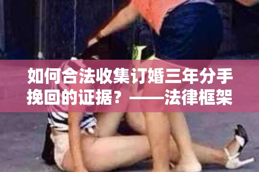如何合法收集订婚三年分手挽回的证据？——法律框架下的有效证据收集方案