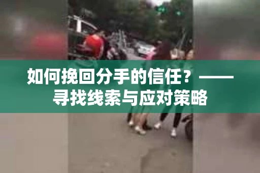 如何挽回分手的信任？——寻找线索与应对策略