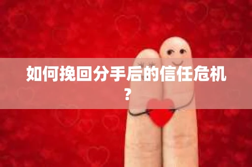如何挽回分手后的信任危机？
