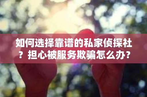 如何选择靠谱的私家侦探社？担心被服务欺骗怎么办？