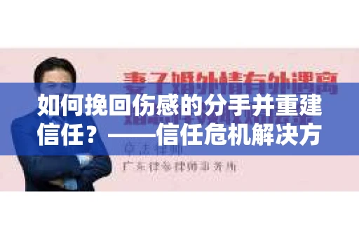 如何挽回伤感的分手并重建信任?——信任危机解决方案 如何挽回伤感的分手并重建信任?——信任危机解决方案