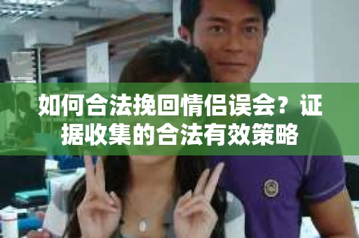 如何合法挽回情侣误会?证据收集的合法有效策略 如何合法挽回情侣误会?证据收集的合法有效策略