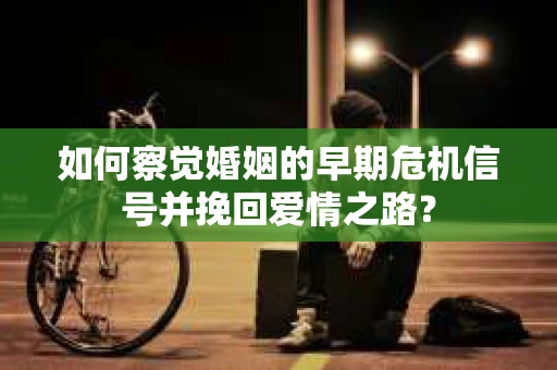 如何察觉婚姻的早期危机信号并挽回爱情之路？