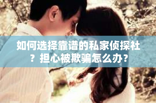 如何选择靠谱的私家侦探社？担心被欺骗怎么办？