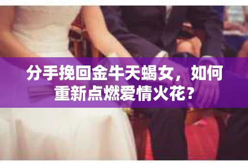 分手挽回金牛天蝎女，如何重新点燃爱情火花？