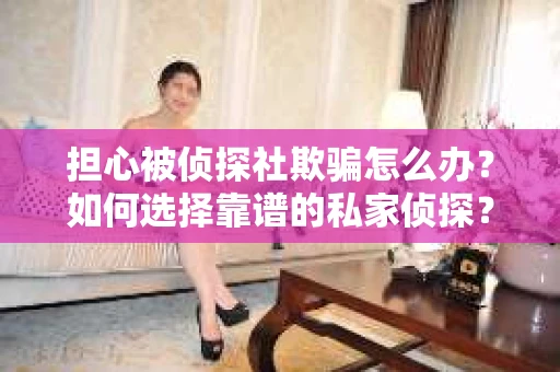 担心被侦探社欺骗怎么办？如何选择靠谱的私家侦探？