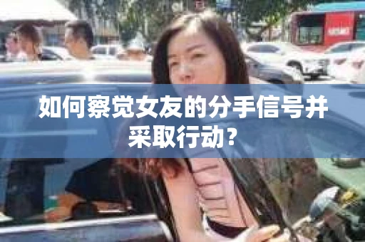 如何察觉女友的分手信号并采取行动？