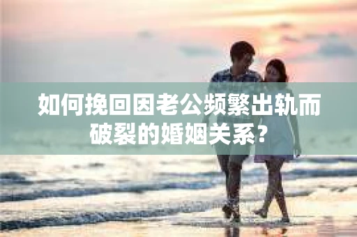 如何挽回因老公频繁出轨而破裂的婚姻关系? 如何挽回因老公频繁出轨而破裂的婚姻关系?