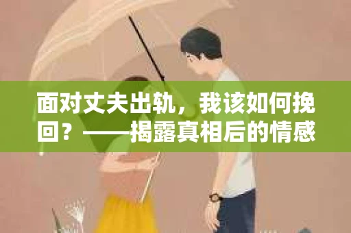 面对丈夫出轨，我该如何挽回？——揭露真相后的情感疗愈与人生决策
