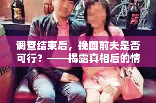 调查结束后，挽回前夫是否可行？——揭露真相后的情感疗愈与人生决策