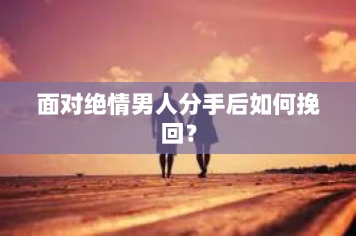 面对绝情男人分手后如何挽回？