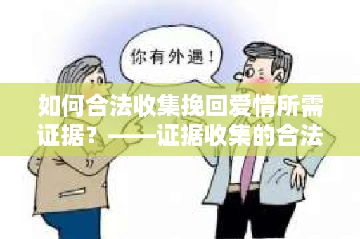 如何合法收集挽回爱情所需证据？——证据收集的合法有效方法论