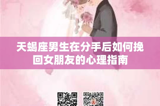 天蝎座男生在分手后如何挽回女朋友的心理指南