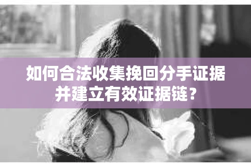 如何合法收集挽回分手证据并建立有效证据链? 如何合法收集挽回分手证据并建立有效证据链?