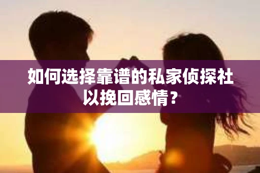 如何选择靠谱的私家侦探社以挽回感情？