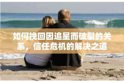 如何挽回因追星而破裂的关系，信任危机的解决之道