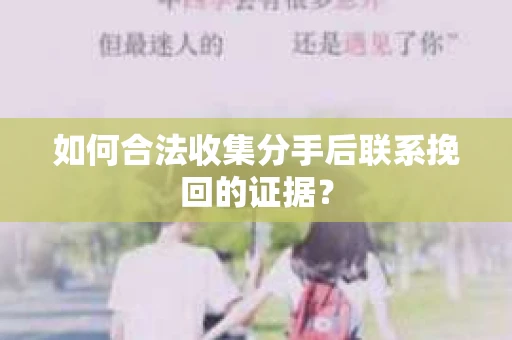 如何合法收集分手后联系挽回的证据？