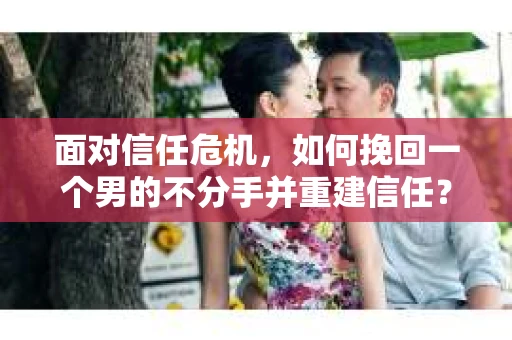 面对信任危机，如何挽回一个男的不分手并重建信任？