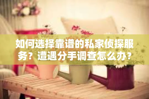 如何选择靠谱的私家侦探服务？遭遇分手调查怎么办？