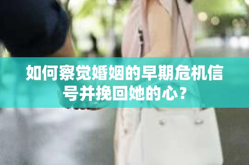 如何察觉婚姻的早期危机信号并挽回她的心？