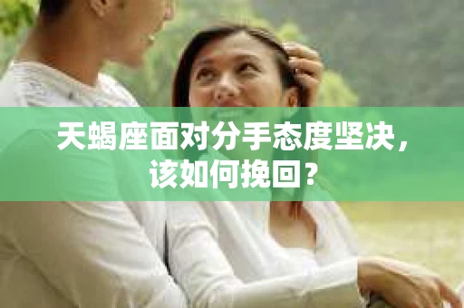 天蝎座面对分手态度坚决，该如何挽回？