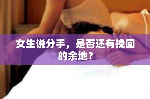 女生说分手,是否还有挽回的余地? 女生说分手,是否还有挽回的余地?