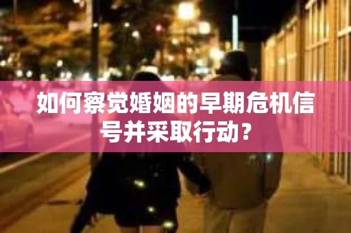 如何察觉婚姻的早期危机信号并采取行动? 如何察觉婚姻的早期危机信号并采取行动?