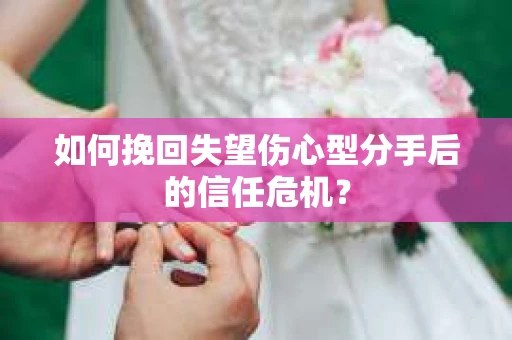 如何挽回失望伤心型分手后的信任危机？