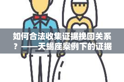 如何合法收集证据挽回关系?——天蝎座案例下的证据收集策略 如何合法收集证据挽回关系?——天蝎座案例下的证据收集策略