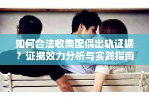 如何合法收集配偶出轨证据?证据效力分析与实践指南 如何合法收集配偶出轨证据?证据效力分析与实践指南
